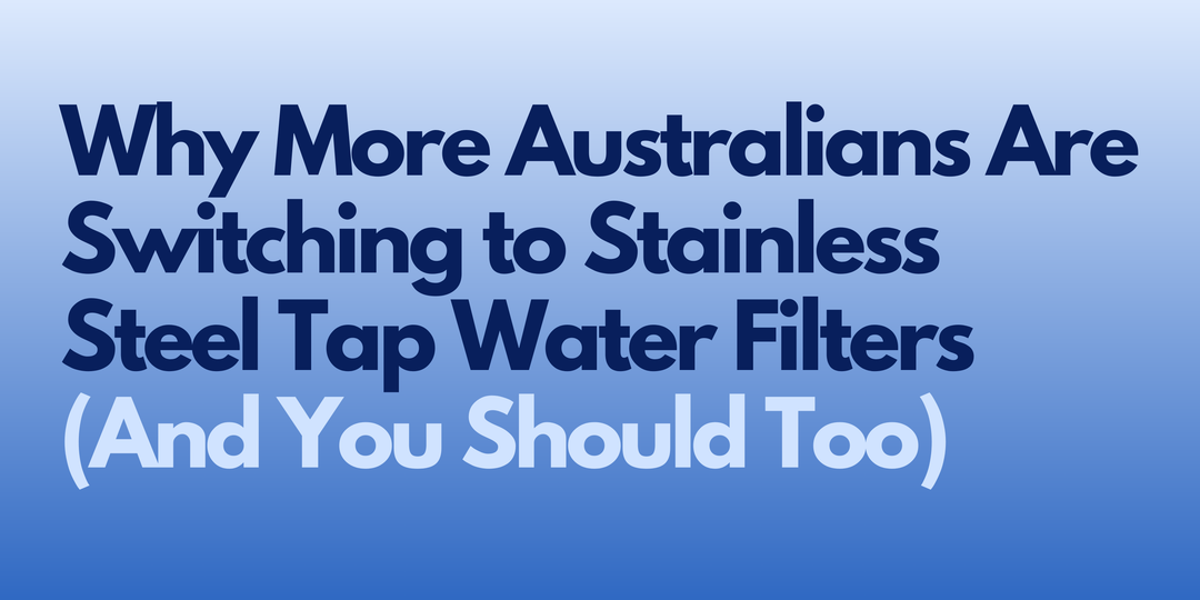 Why More Australians Are Switching to Stainless Steel Tap Water Filters (And You Should Too)