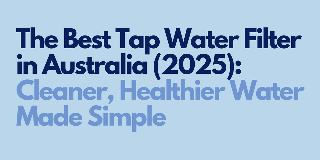 The Best Tap Water Filter in Australia (2025): Cleaner, Healthier Water Made Simple